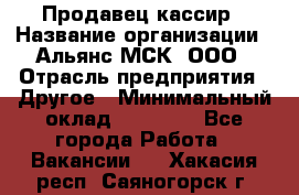 Продавец-кассир › Название организации ­ Альянс-МСК, ООО › Отрасль предприятия ­ Другое › Минимальный оклад ­ 25 000 - Все города Работа » Вакансии   . Хакасия респ.,Саяногорск г.